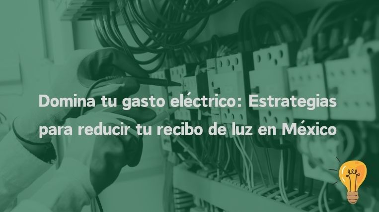 Domina tu gasto eléctrico: Estrategias para reducir tu recibo de luz en México