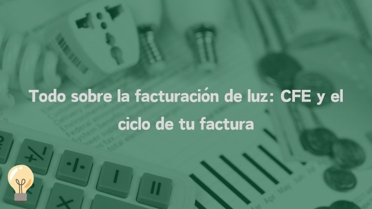 Todo sobre la facturación de luz: CFE y el ciclo de tu factura