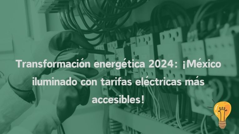 Transformación energética 2024: ¡México iluminado con tarifas eléctricas más accesibles!